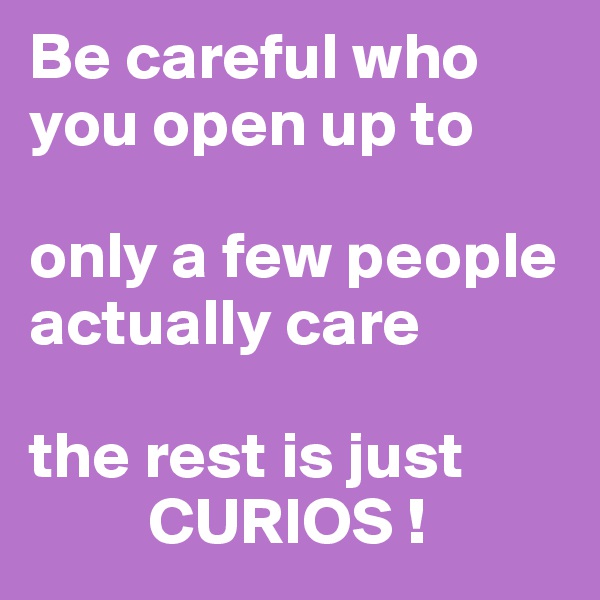 Be careful who you open up to 

only a few people actually care

the rest is just
         CURIOS !