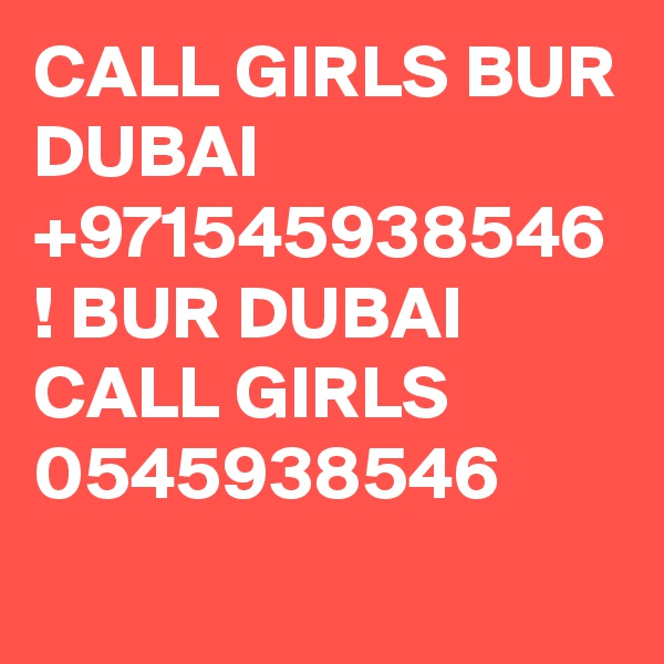 CALL GIRLS BUR DUBAI +971545938546 ! BUR DUBAI CALL GIRLS 0545938546
