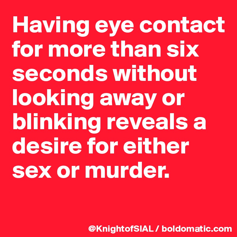 Having eye contact for more than six seconds without looking away or blinking reveals a desire for either sex or murder.
