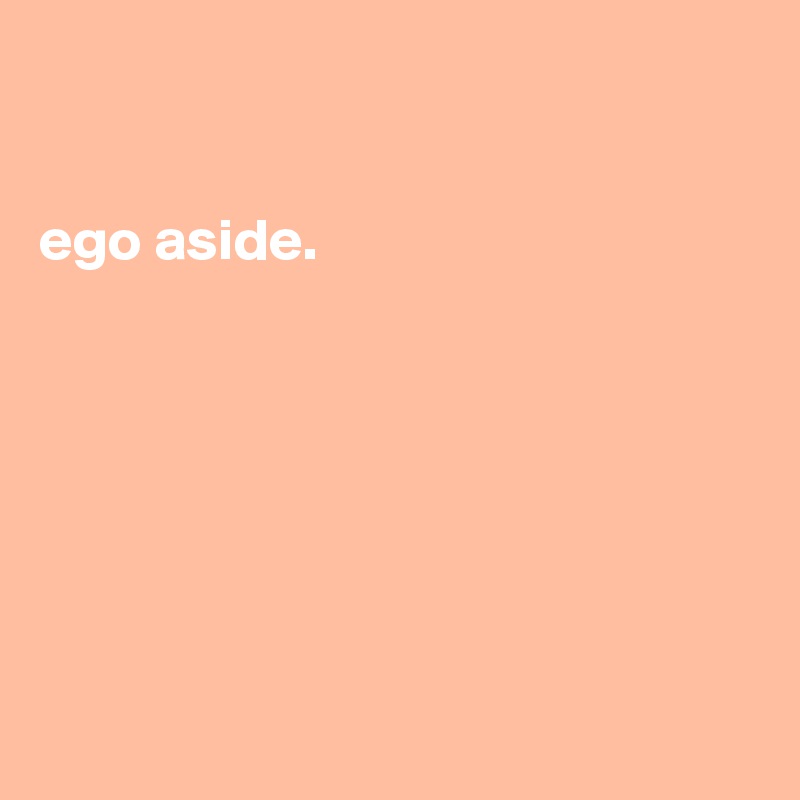 


ego aside.








