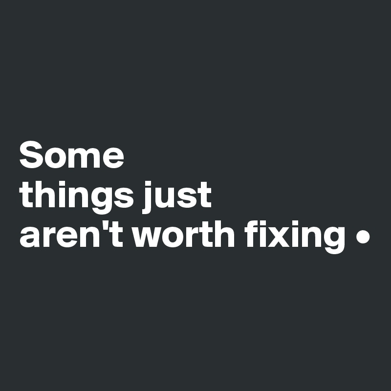 


Some
things just
aren't worth fixing •

