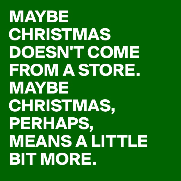 MAYBE CHRISTMAS DOESN'T COME FROM A STORE. MAYBE CHRISTMAS, PERHAPS, 
MEANS A LITTLE BIT MORE.