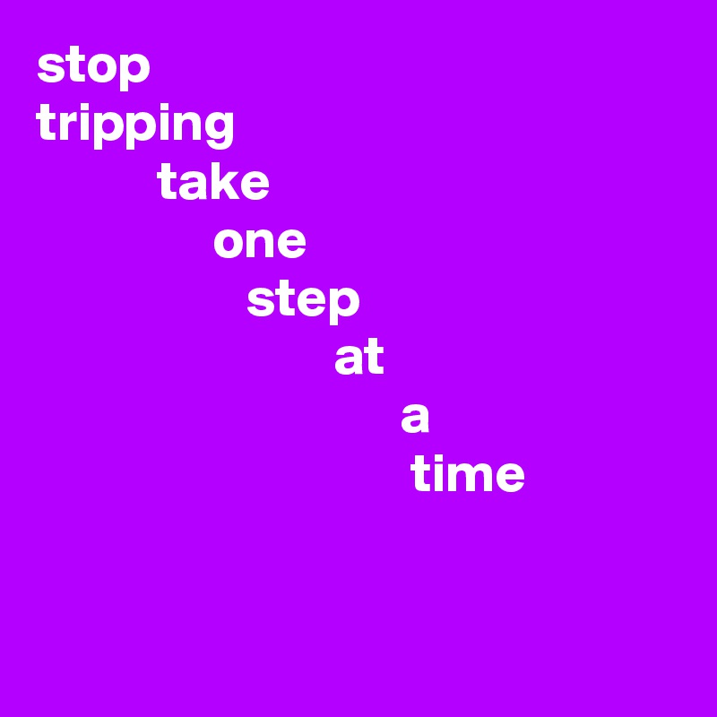 stop
tripping
           take
                one
                   step
                           at
                                 a
                                  time
  
                     
