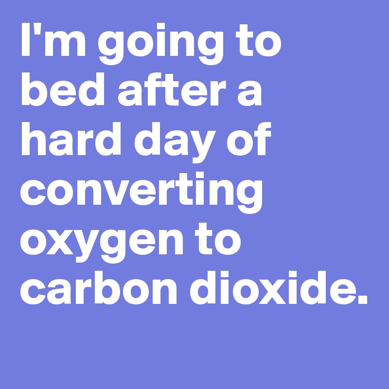 I'm going to bed after a hard day of converting oxygen to carbon dioxide.
