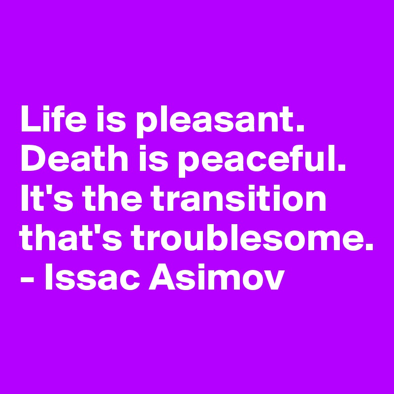 

Life is pleasant. Death is peaceful. It's the transition that's troublesome.
- Issac Asimov
