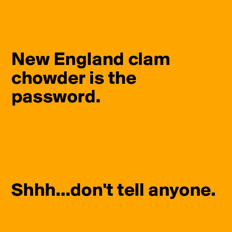 

New England clam chowder is the password.




Shhh...don't tell anyone.
