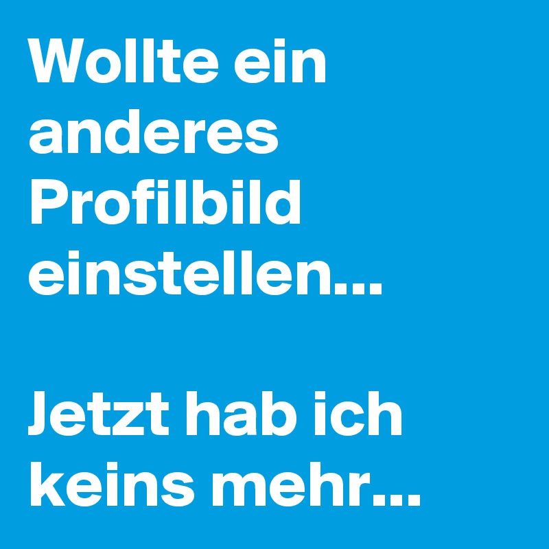 Wollte ein anderes Profilbild einstellen...

Jetzt hab ich keins mehr...