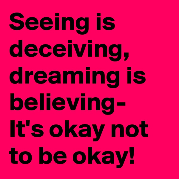 Seeing is deceiving, dreaming is believing-
It's okay not to be okay!