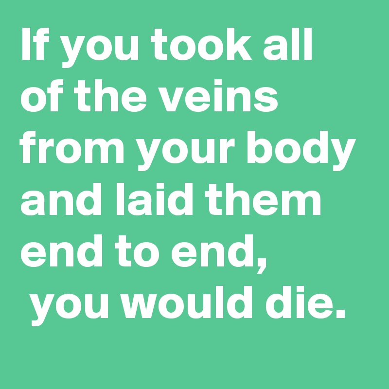 If you took all of the veins from your body and laid them end to end,
 you would die.