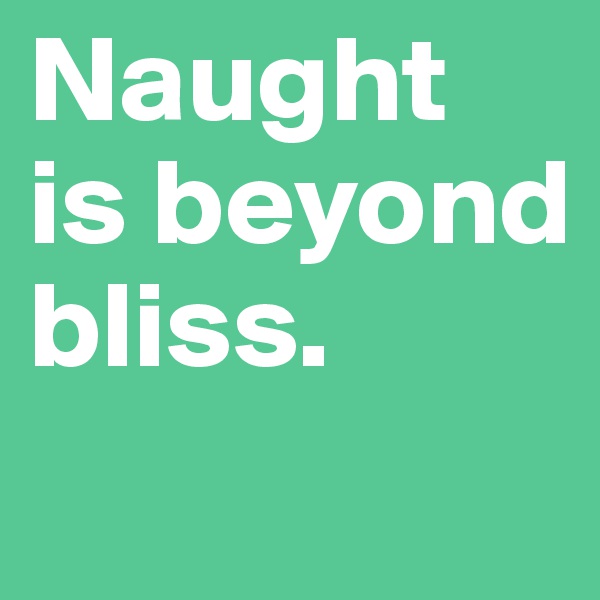 Naught 
is beyond 
bliss.
