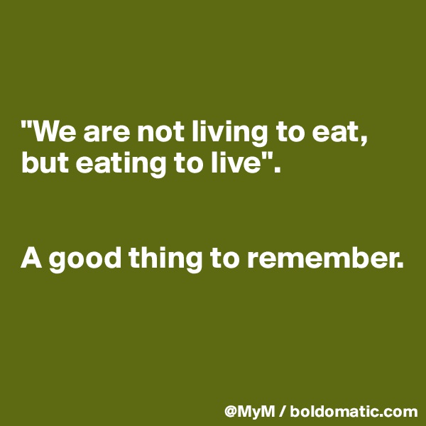 


"We are not living to eat, but eating to live".


A good thing to remember.


