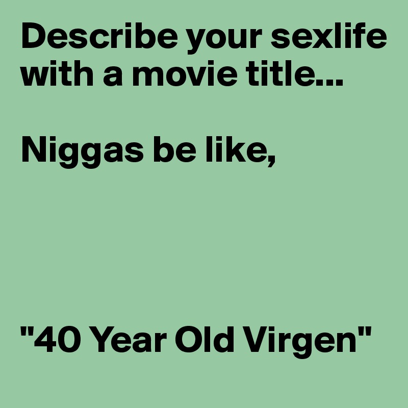 Describe your sexlife with a movie title...

Niggas be like,




"40 Year Old Virgen"