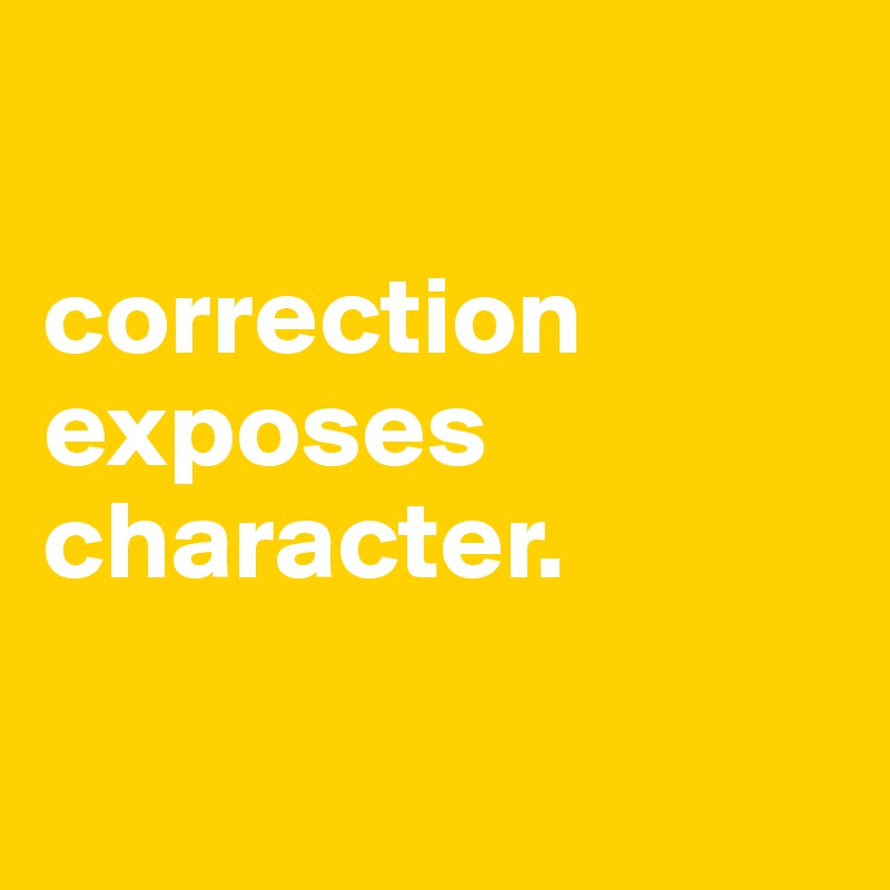 

correction exposes character. 


