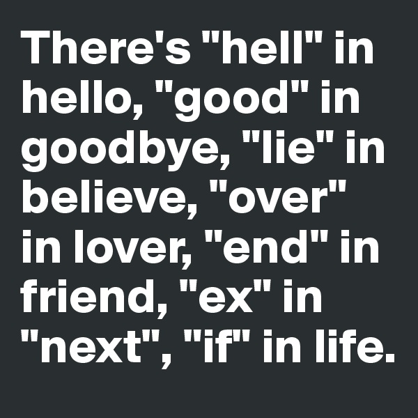 There's "hell" in hello, "good" in goodbye, "lie" in believe, "over" in lover, "end" in friend, "ex" in "next", "if" in life.