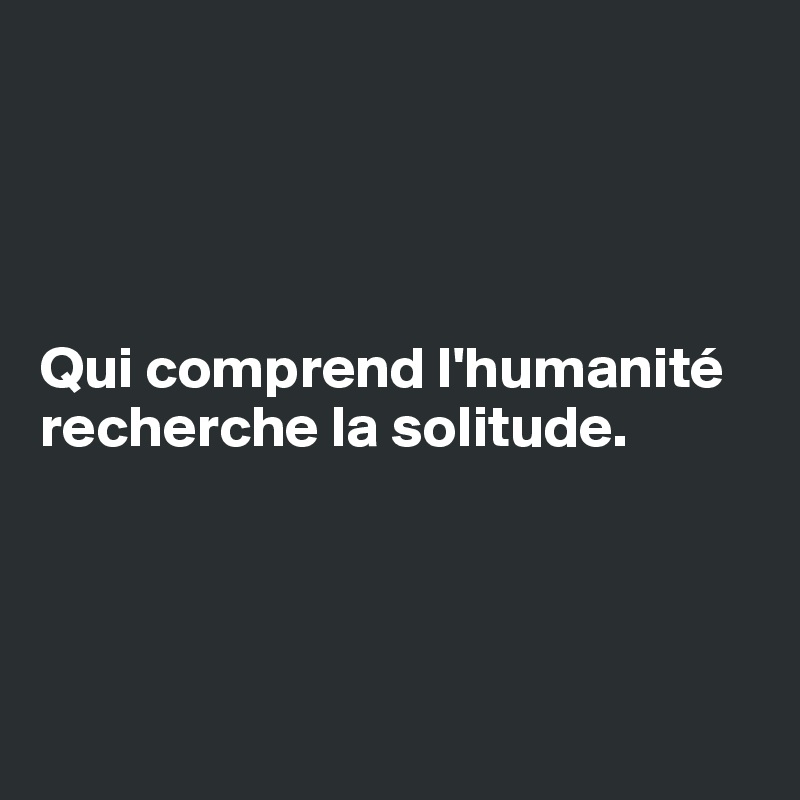 




Qui comprend l'humanité recherche la solitude. 




