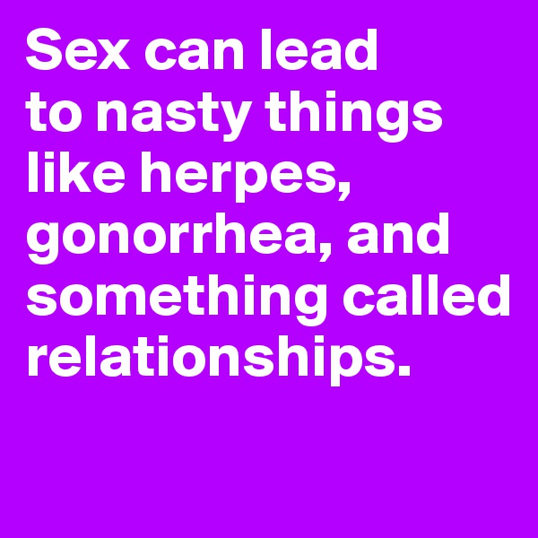 Sex can lead 
to nasty things like herpes, gonorrhea, and something called relationships.
