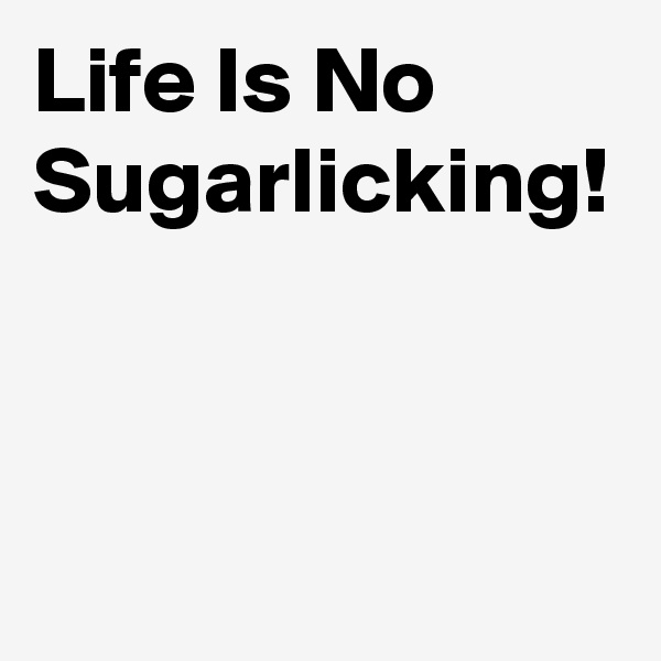 Life Is No
Sugarlicking!