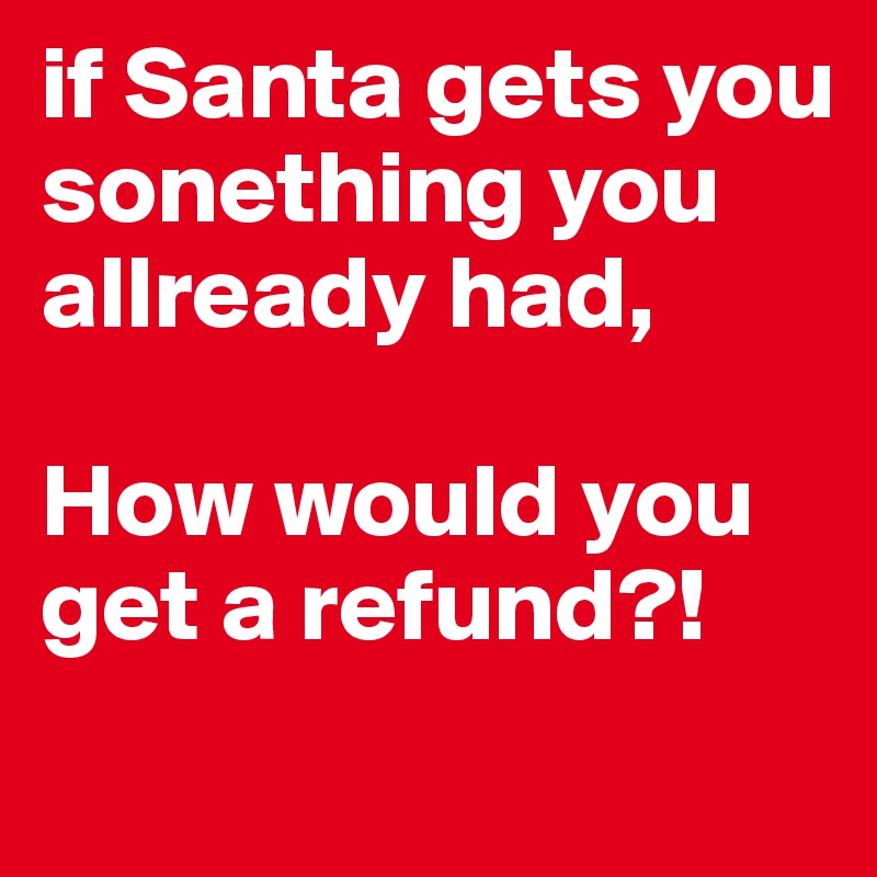 if Santa gets you sonething you allready had,

How would you get a refund?!
