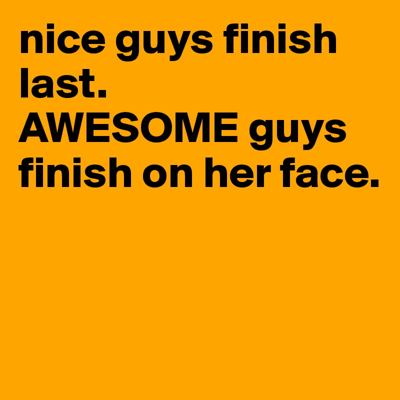 Nice Guys Finish Last Awesome Guys Finish On Her Face Post By Awesam On Boldomatic