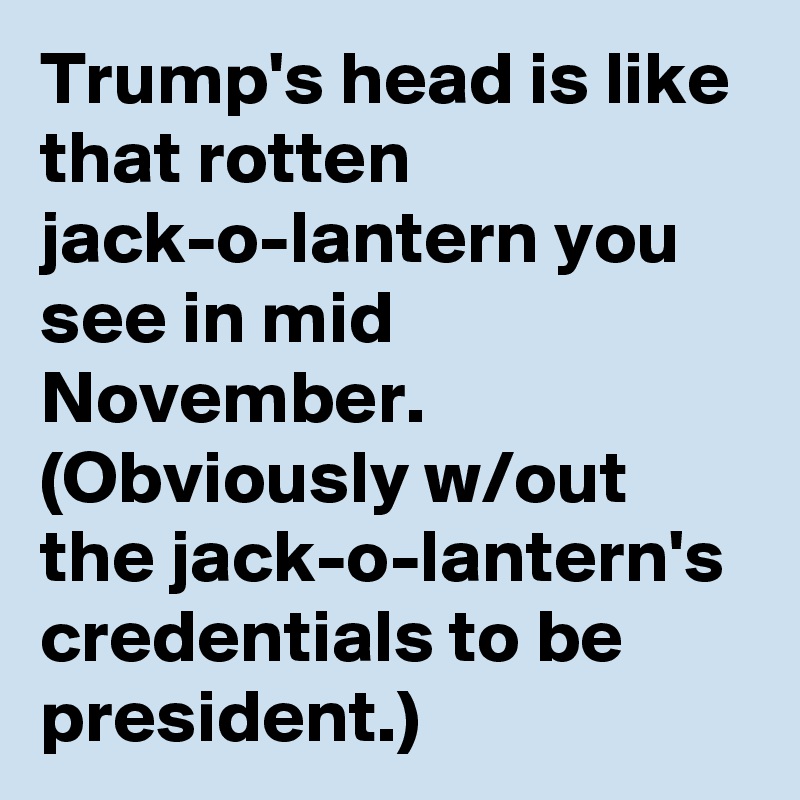 Trump's head is like that rotten jack-o-lantern you see in mid November. (Obviously w/out the jack-o-lantern's credentials to be president.)