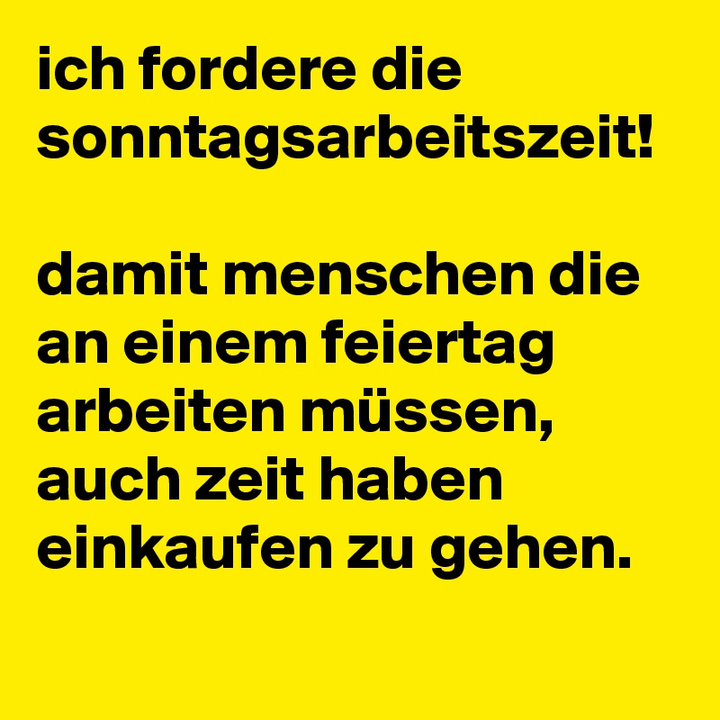 ich fordere die sonntagsarbeitszeit!

damit menschen die an einem feiertag arbeiten müssen, auch zeit haben einkaufen zu gehen.