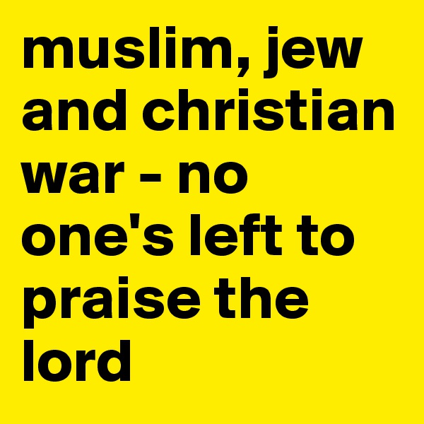 muslim, jew and christian war - no one's left to praise the lord