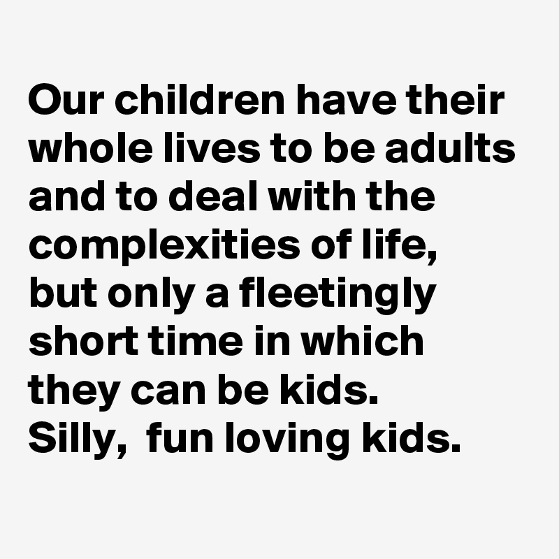 
Our children have their whole lives to be adults and to deal with the complexities of life,  but only a fleetingly short time in which they can be kids.  
Silly,  fun loving kids. 

