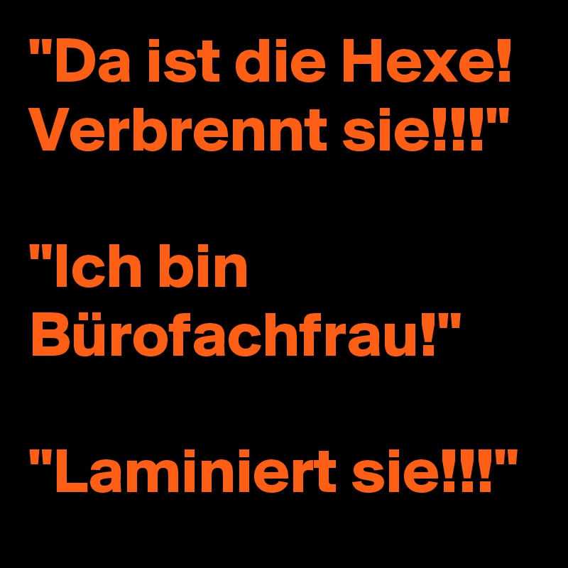"Da ist die Hexe! Verbrennt sie!!!"

"Ich bin Bürofachfrau!"

"Laminiert sie!!!"