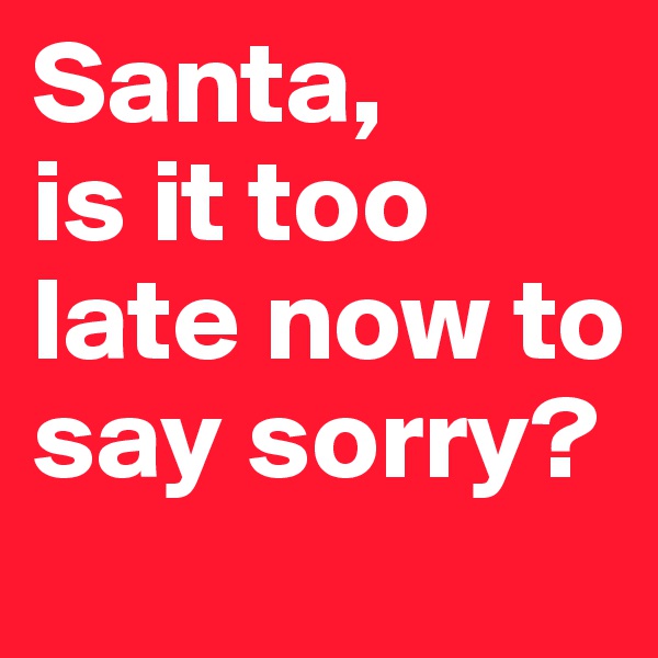 Santa, 
is it too late now to say sorry? 