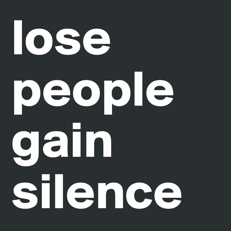 lose people gain silence