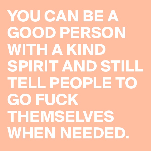 YOU CAN BE A GOOD PERSON WITH A KIND SPIRIT AND STILL TELL PEOPLE TO GO FUCK THEMSELVES WHEN NEEDED.