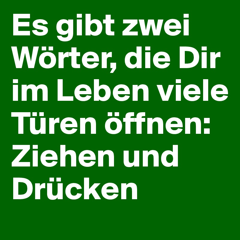 Es gibt zwei Wörter, die Dir im Leben viele Türen öffnen Ziehen und