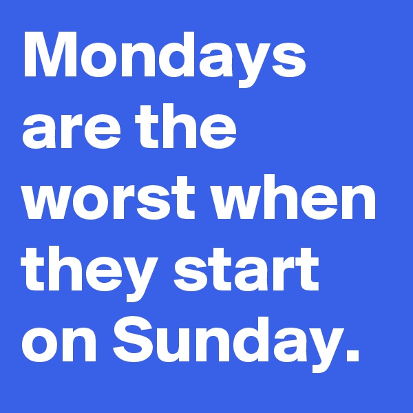 Mondays are the worst when they start on Sunday.