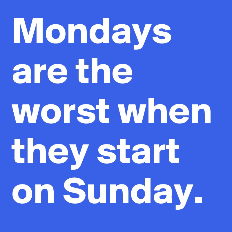 Mondays are the worst when they start on Sunday.