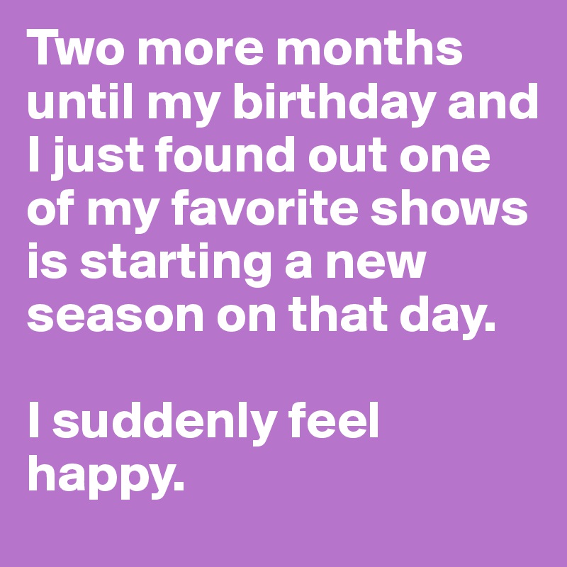 Two more months until my birthday and I just found out one of my favorite shows is starting a new season on that day. 

I suddenly feel happy. 