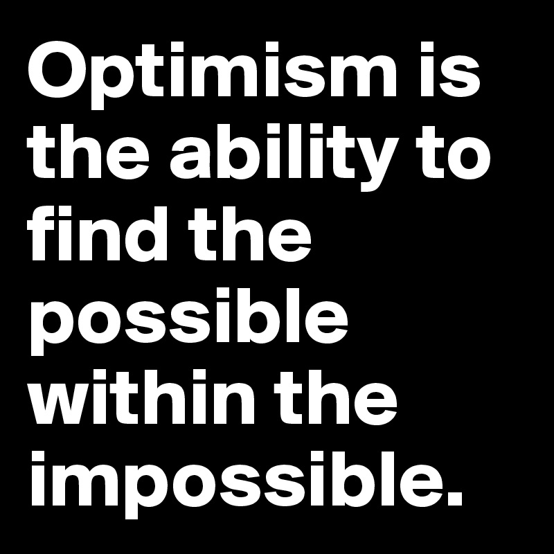 Optimism is the ability to find the possible within the impossible.