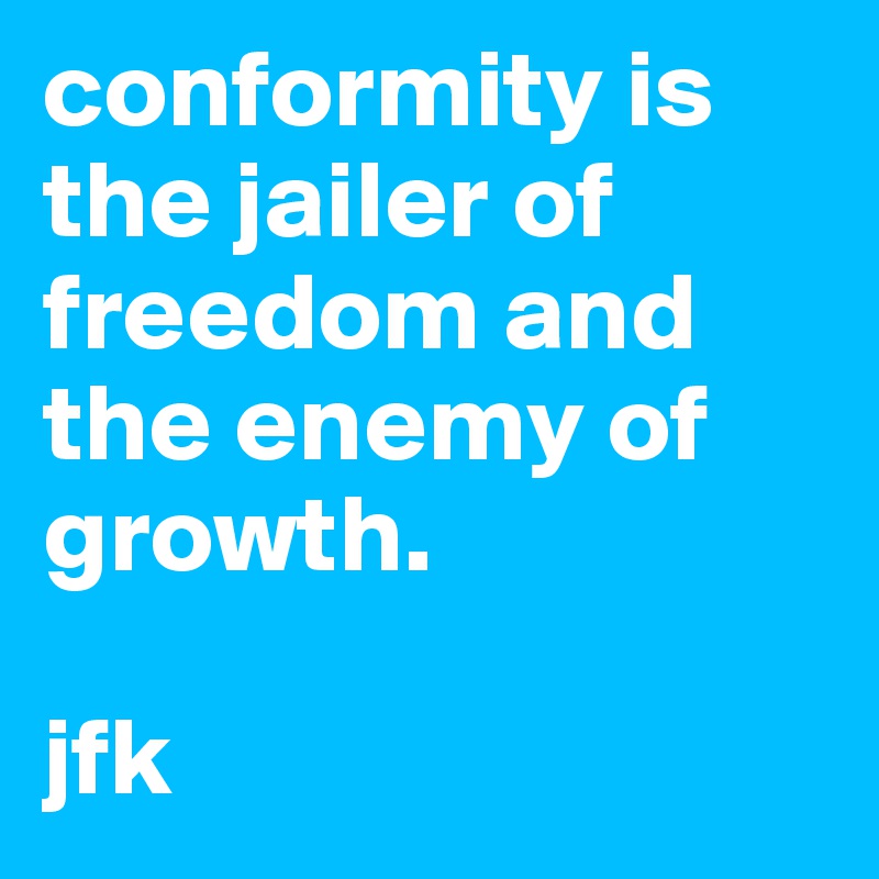 conformity is the jailer of freedom and the enemy of growth. 

jfk