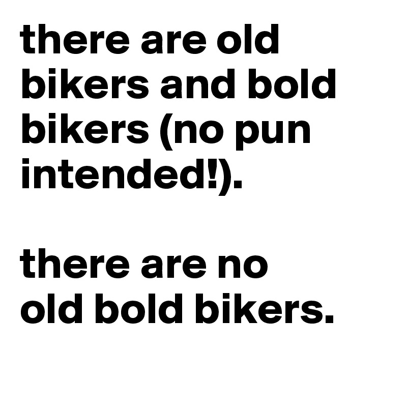 there are old bikers and bold bikers (no pun intended!).

there are no 
old bold bikers. 
