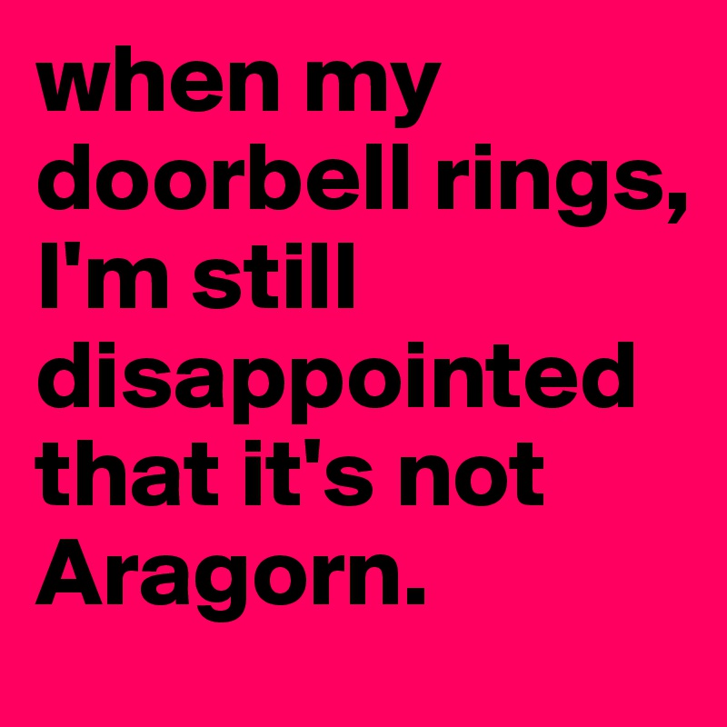 when my doorbell rings, 
I'm still disappointed that it's not Aragorn.