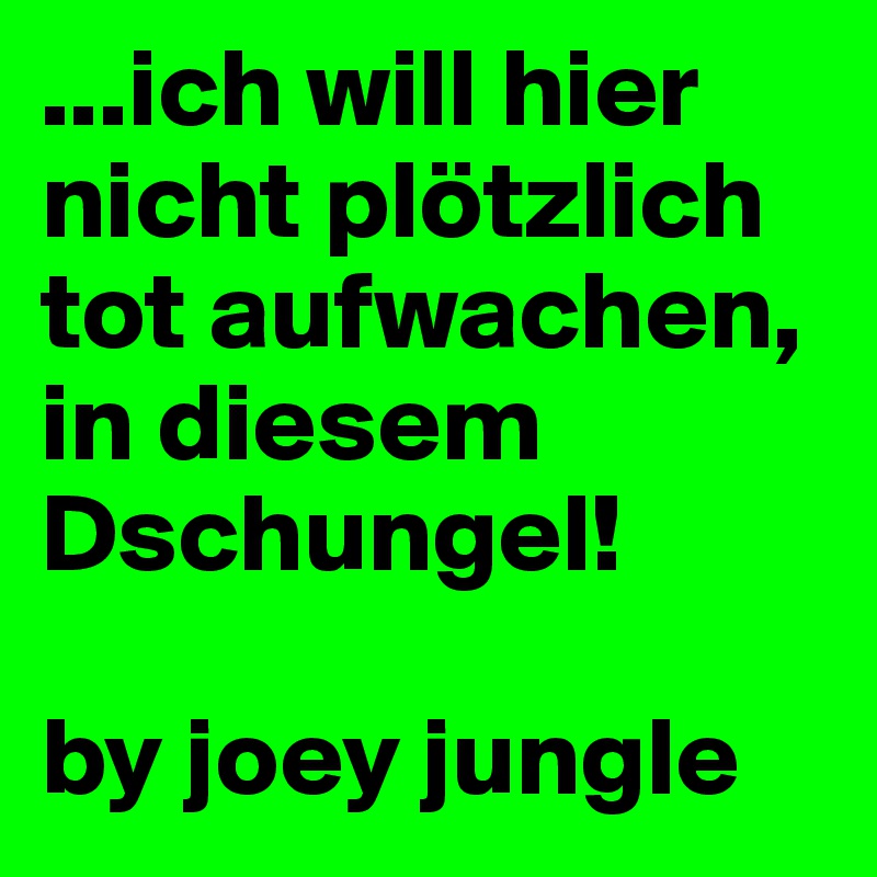 ...ich will hier nicht plötzlich tot aufwachen, in diesem Dschungel!

by joey jungle