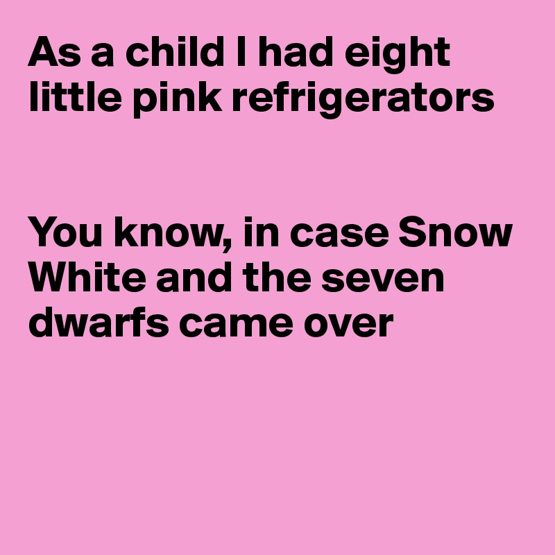 As a child I had eight little pink refrigerators


You know, in case Snow White and the seven dwarfs came over




