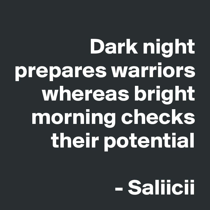 Dark night prepares warriors whereas bright morning checks their potential

- Saliicii