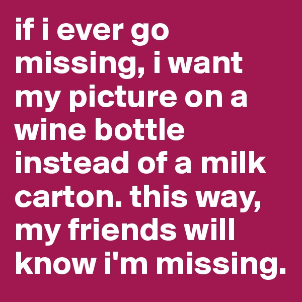 if i ever go missing, i want my picture on a wine bottle instead of a milk carton. this way, my friends will know i'm missing.