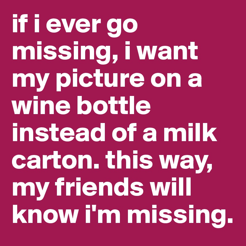 if i ever go missing, i want my picture on a wine bottle instead of a milk carton. this way, my friends will know i'm missing.