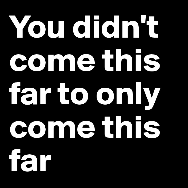 You Didn T Come This Far To Only Come This Far Post By Presencenormal On Boldomatic