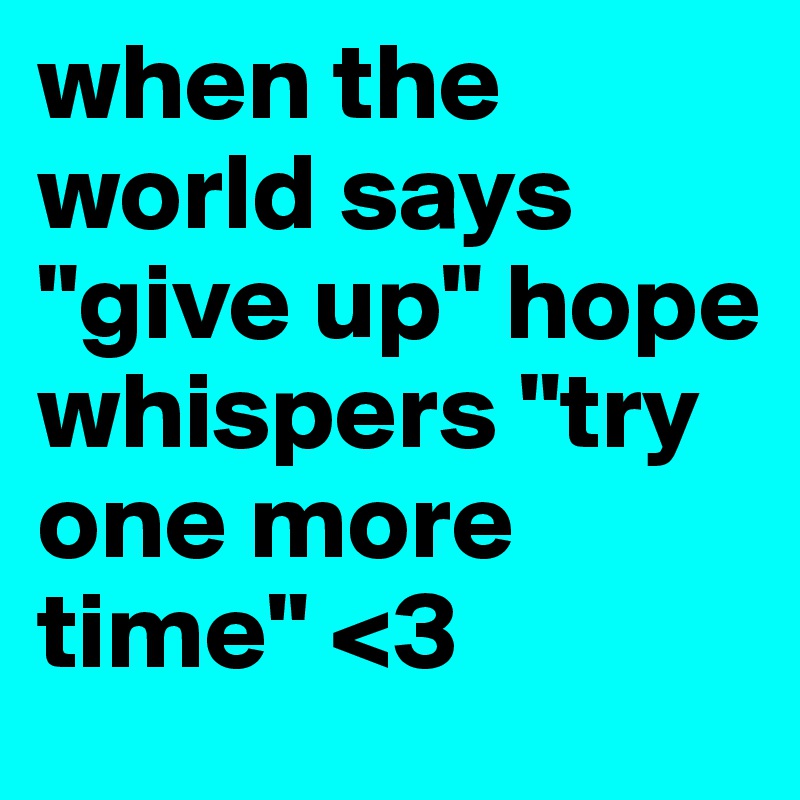 when the world says "give up" hope whispers "try one more time" <3