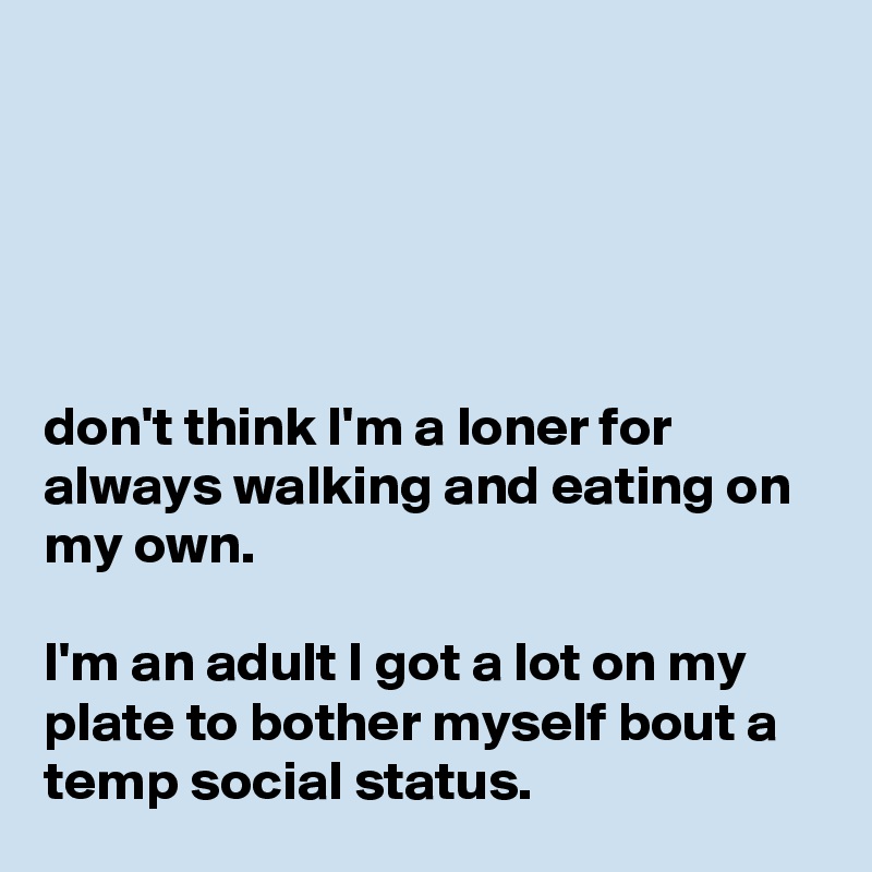





don't think I'm a loner for always walking and eating on my own.

I'm an adult I got a lot on my plate to bother myself bout a temp social status.