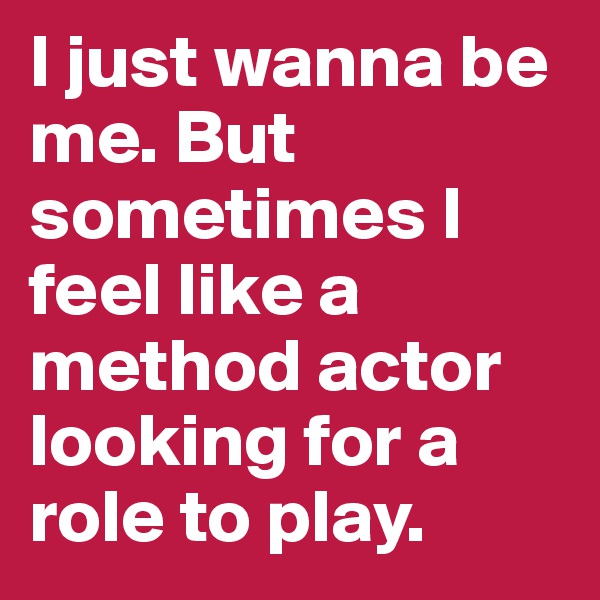 I just wanna be me. But sometimes I feel like a method actor looking for a role to play. 