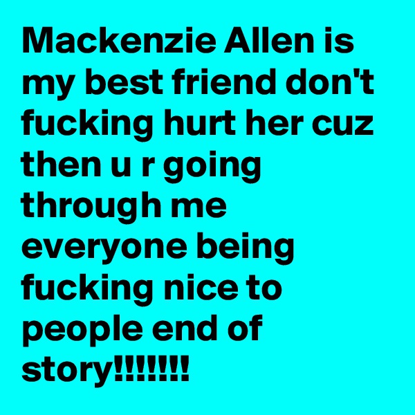 Mackenzie Allen is my best friend don't fucking hurt her cuz then u r going through me everyone being fucking nice to people end of story!!!!!!!