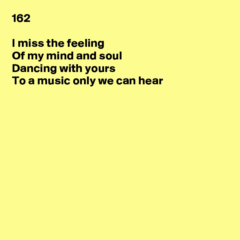 162

I miss the feeling
Of my mind and soul
Dancing with yours
To a music only we can hear










